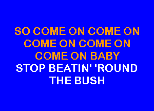 SO COME ON COME ON
COME ON COME ON
COME ON BABY
STOP BEATIN' 'ROUND
THE BUSH