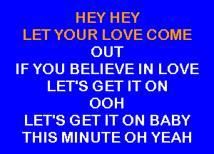 HEY HEY
LET YOUR LOVE COME
OUT
IFYOU BELIEVE IN LOVE
LET'S GET IT ON
00H
LET'S GET IT ON BABY
THIS MINUTE OH YEAH