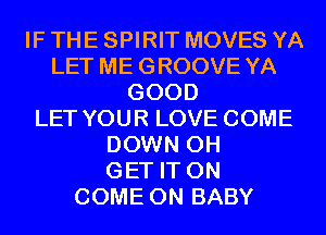 IF THE SPIRIT MOVES YA
LET ME GROOVE YA
GOOD
LET YOUR LOVE COME
DOWN 0H
GET IT ON
COME ON BABY