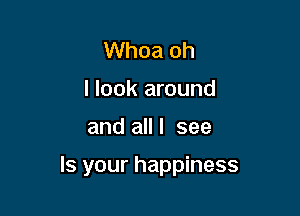 Whoa oh
I look around

and all I see

Is your happiness