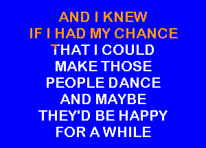 AND I KNEW
IF I HAD MY CHANCE
THAT I COULD
MAKE THOSE
PEOPLE DANCE
AND MAYBE

THEY'D BE HAPPY
FOR AWHILE l