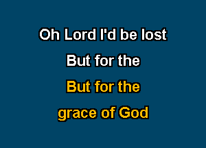 Oh Lord I'd be lost
But for the
But for the

grace of God