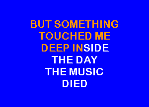 BUTSOMEn NG
TOUCHEDME
DEEP INSIDE

THE DAY
THEMUSIC
DIED