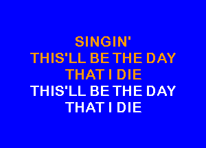 SINGIN'
THIS'LL BETHE DAY
THATI DIE
THIS'LL BETHE DAY
THATI DIE