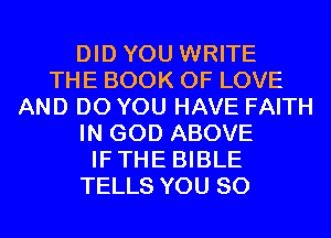 DID YOU WRITE
THE BOOK OF LOVE
AND DO YOU HAVE FAITH
IN GOD ABOVE
IFTHE BIBLE
TELLS YOU SO