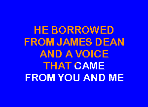 HE BORROWED
FROM JAMES DEAN
AND A VOICE
THAT CAME
FROM YOU AND ME

g