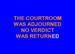 THE COURTROOM
WAS ADJOURNED

NO VERDICT
WAS RETURNED
