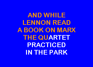 AND WHILE
LENNON READ
A BOOK ON MARX

THE QUARTET
PRACTICED
IN THE PARK