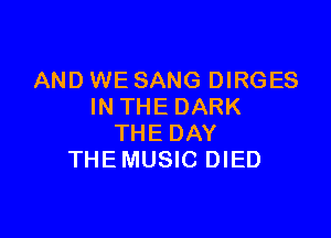 AND WE SANG DIRGES
INTHE DARK

THE DAY
THE MUSIC DIED