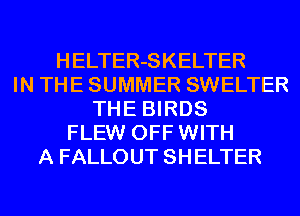 HELTER-SKELTER
IN THE SUMMER SWELTER
THE BIRDS
FLEW OFF WITH
A FALLOUT SHELTER