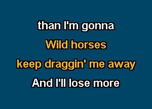 than I'm gonna
Wild horses

keep draggin' me away

And I'll lose more