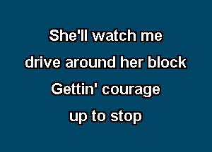 She'll watch me

drive around her block

Gettin' courage

up to stop