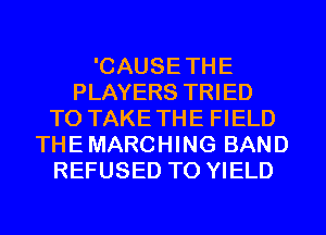 'CAUSETHE
PLAYERS TRIED
TO TAKETHE FIELD
THEMARCHING BAND
REFUSED T0 YIELD