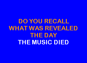 DO YOU RECALL
WHAT WAS REVEALED

THE DAY
THEMUSIC DIED