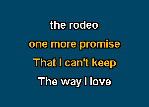 the rodeo

one more promise

That I can't keep

The way I love