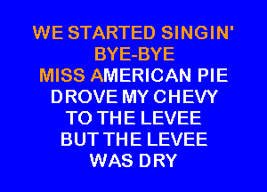 WE STARTED SINGIN'
BYE-BYE
MISS AMERICAN PIE
DROVE MY CHEVY
TO THE LEVEE
BUT THE LEVEE
WAS DRY