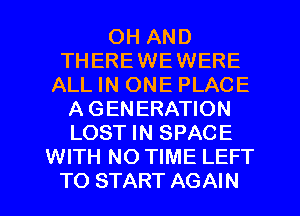 OH AND
THEREWEWERE
ALL IN ONE PLACE
A GENERATION
LOST IN SPACE
WITH NO TIME LEFT
TO START AGAIN