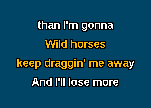 than I'm gonna
Wild horses

keep draggin' me away

And I'll lose more