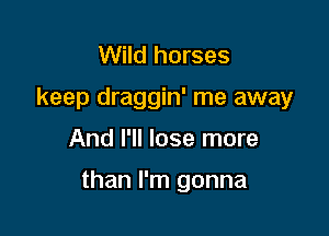 Wild horses
keep draggin' me away

And I'll lose more

than I'm gonna