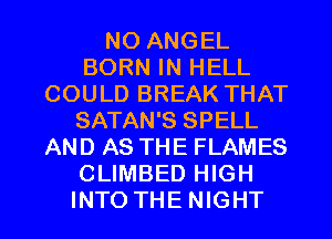 NO ANGEL
BORN IN HELL
COULD BREAK THAT
SATAN'S SPELL
AND AS THE FLAMES
CLIMBED HIGH
INTO THE NIGHT