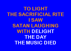 T0 LIGHT
THESACRIFICIAL RITE
I SAW
SATAN LAUGHING
WITH DELIGHT
THE DAY
THEMUSIC DIED