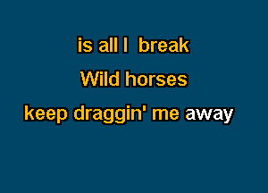 is alll break
Wild horses

keep draggin' me away