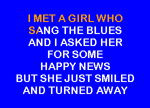 I MET A GIRLWHO
SANG THE BLUES
AND I ASKED HER
FOR SOME
HAPPY NEWS
BUT SHEJUST SMILED
AND TURNED AWAY