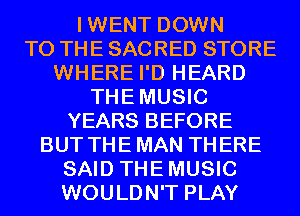 IWENT DOWN
TO THE SACRED STORE
WHERE I'D HEARD
THEMUSIC
YEARS BEFORE
BUT THEMAN THERE
SAID THEMUSIC
WOULDN'T PLAY