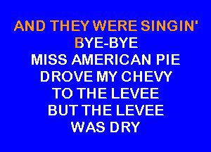 AND THEYWERE SINGIN'
BYE-BYE
MISS AMERICAN PIE
DROVE MYCHEVY
TO THE LEVEE
BUT THE LEVEE
WAS DRY