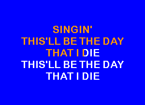SINGIN'
THIS'LL BETHE DAY
THATI DIE
THIS'LL BETHE DAY
THATI DIE