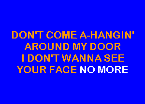 DON'T COME A-HANGIN'
AROUND MY DOOR
I DON'T WANNA SEE
YOUR FACE NO MORE