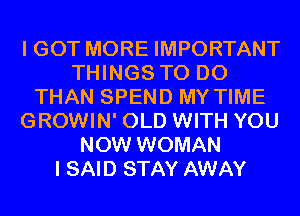 I GOT MORE IMPORTANT
THINGS TO DO
THAN SPEND MY TIME
GROWIN' OLD WITH YOU
NOW WOMAN
I SAID STAY AWAY