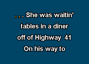 . . . She was waitin'

tables in a diner

off of Highway 41

On his way to