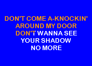 DON'T COME A-KNOCKIN'
AROUND MY DOOR
DON'T WANNA SEE

YOUR SHADOW
NO MORE
