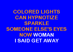 COLORED LIGHTS
CAN HYPNOTIZE
SPARKLE
SOMEONE ELSE'S EYES
NOW WOMAN
I SAID GET AWAY