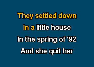 They settled down

in a little house

In the spring of '92

And she quit her