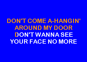 DON'T COME A-HANGIN'
AROUND MY DOOR
DON'T WANNA SEE

YOUR FACE NO MORE