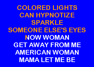 COLORED LIGHTS
CAN HYPNOTIZE
SPARKLE
SOMEONE ELSE'S EYES
NOW WOMAN
GET AWAY FROM ME
AMERICAN WOMAN
MAMA LET ME BE