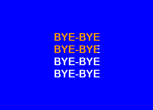 BYE-BYE
BYE-BYE

BYE-BYE
BYE-BYE