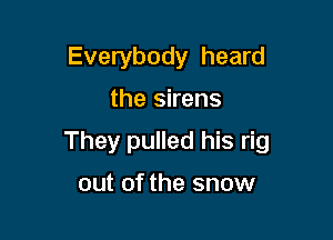 Everybody heard
the sirens

They pulled his rig

out of the snow