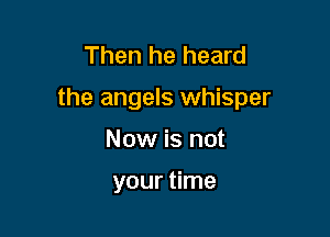 Then he heard

the angels whisper

Now is not

your time