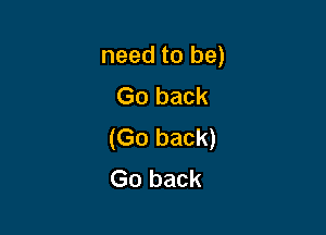 need to be)
Go back

(Go back)
Go back