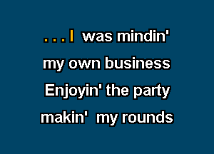 . . . l was mindin'

my own business

Enjoyin' the party

makin' my rounds