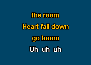 the room
Heart fall down

go boom
Uh uh uh