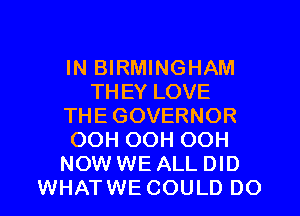 IN BIRMINGHAM
THEY LOVE
THE GOVERNOR
OOH OOH OOH
NOW WE ALL DID
WHATWE COULD DO