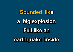 Sounded like

a big explosion

Felt like an

earthquake inside