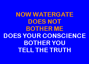NOW WATERGATE
DOES NOT
BOTH ER ME
DOES YOUR CONSCIENCE
BOTH ER YOU
TELL THE TRUTH