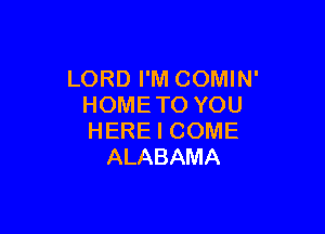 LORDPMCOMWP
HOMETOYOU

HEREICOME
ALABAMA