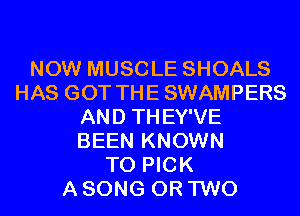 NOW MUSCLE SHOALS
HAS GOT THE SWAMPERS
AND THEY'VE
BEEN KNOWN
T0 PICK
A SONG OR TWO