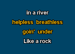 in a river

helpless breathless

goin' under

Like a rock